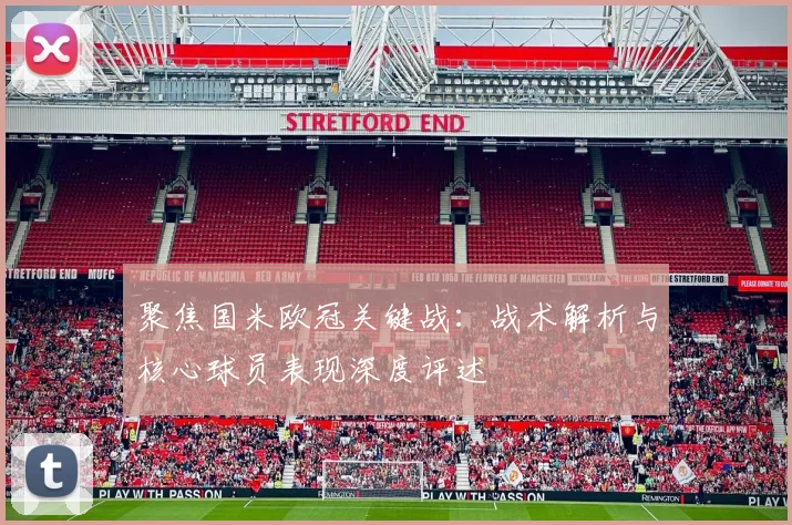 聚焦国米欧冠关键战：战术解析与核心球员表现深度评述