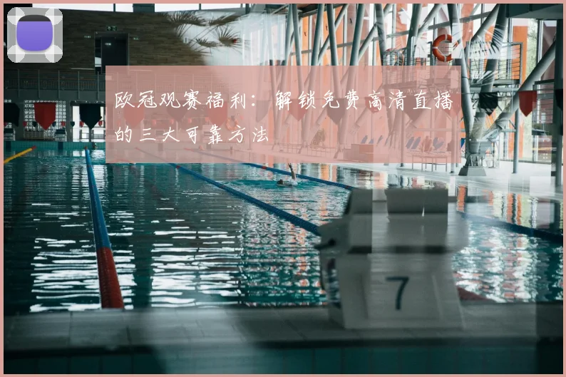 欧冠观赛福利：解锁免费高清直播的三大可靠方法