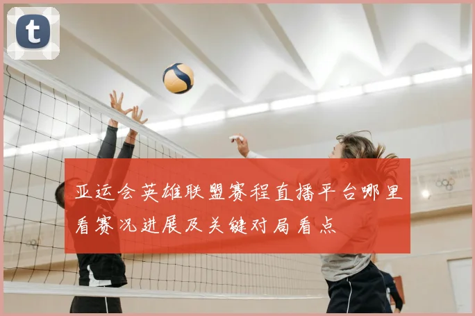 亚运会英雄联盟赛程直播平台哪里看赛况进展及关键对局看点