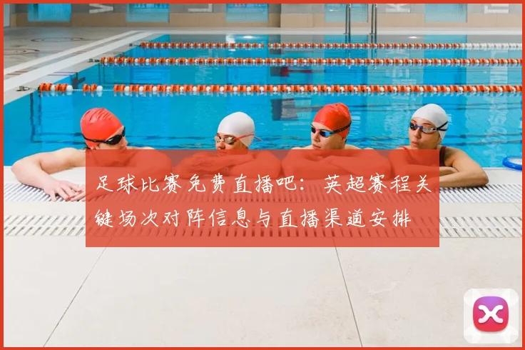 足球比赛免费直播吧：英超赛程关键场次对阵信息与直播渠道安排