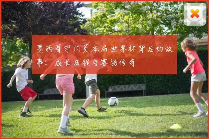 墨西哥守门员本届世界杯背后的故事：成长历程与赛场传奇