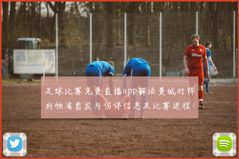 足球比赛免费直播app解读曼城对阵利物浦首发与伤停信息及比赛进程看点