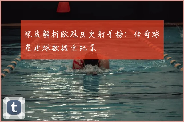 深度解析欧冠历史射手榜：传奇球星进球数据全纪录
