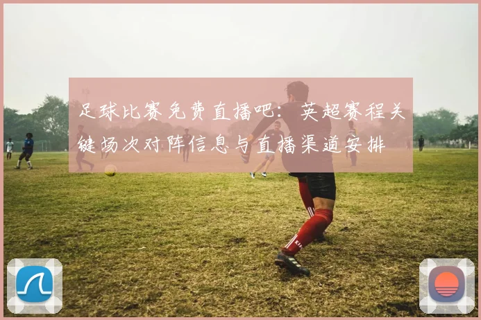 足球比赛免费直播吧：英超赛程关键场次对阵信息与直播渠道安排