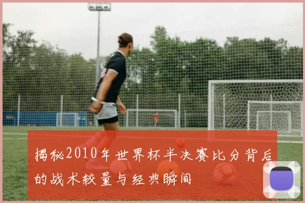揭秘2010年世界杯半决赛比分背后的战术较量与经典瞬间