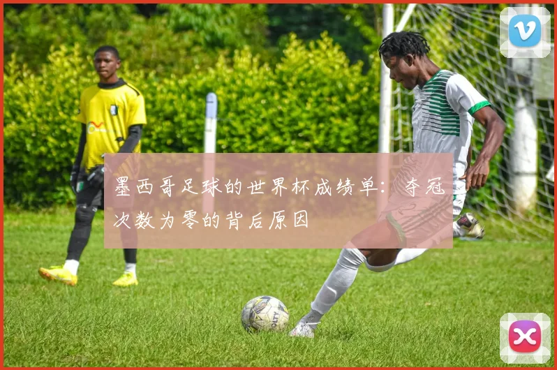 墨西哥足球的世界杯成绩单：夺冠次数为零的背后原因