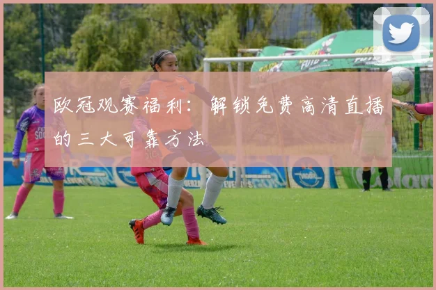 欧冠观赛福利：解锁免费高清直播的三大可靠方法