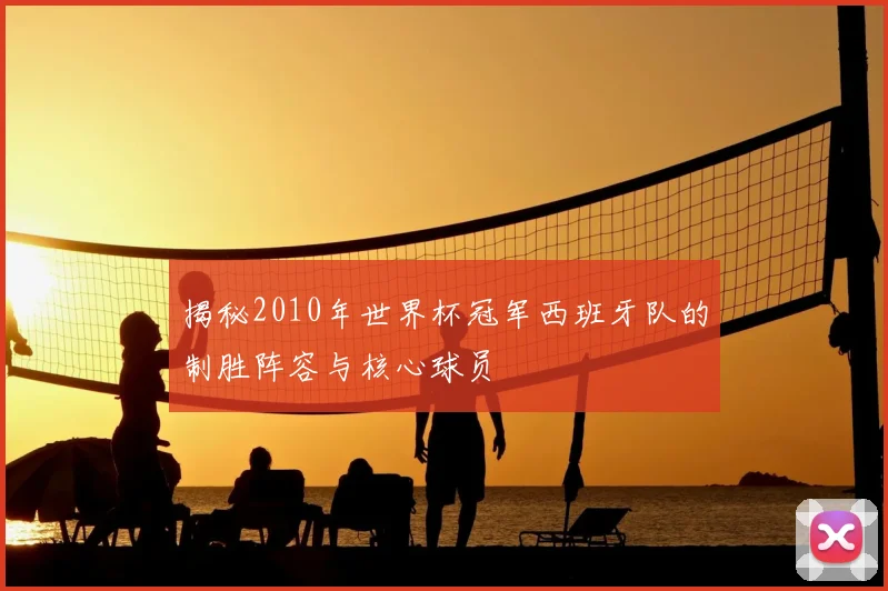 揭秘2010年世界杯冠军西班牙队的制胜阵容与核心球员