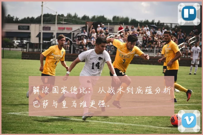 解读国家德比：从战术到底蕴分析巴萨与皇马谁更强。