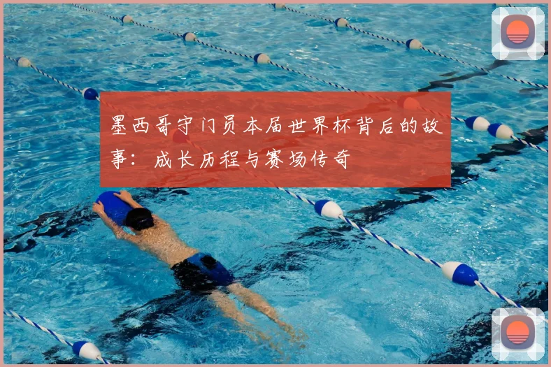 墨西哥守门员本届世界杯背后的故事：成长历程与赛场传奇