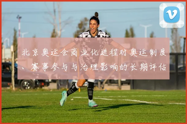 北京奥运会商业化进程对奥运制度、赛事参与与治理影响的长期评估