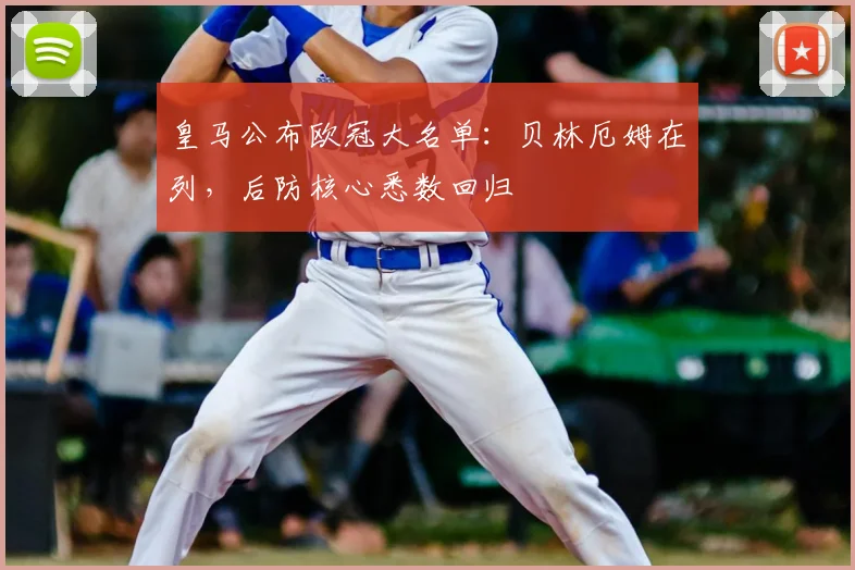 皇马公布欧冠大名单：贝林厄姆在列，后防核心悉数回归